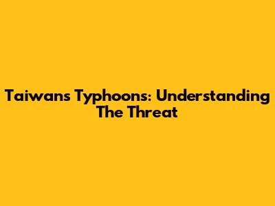 Taiwan's Typhoons: Understanding The Threat