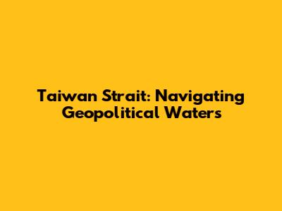 Taiwan Strait: Navigating Geopolitical Waters