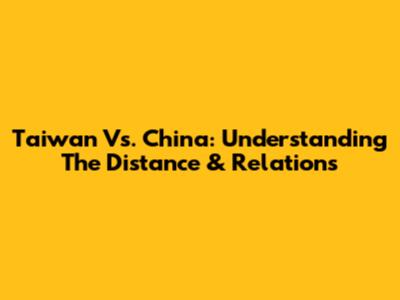 Taiwan Vs. China: Understanding The Distance & Relations