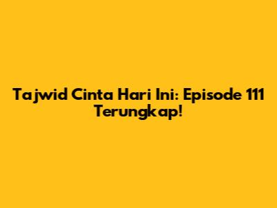 Tajwid Cinta Hari Ini: Episode 111 Terungkap!