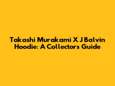 Takashi Murakami X J Balvin Hoodie: A Collector's Guide