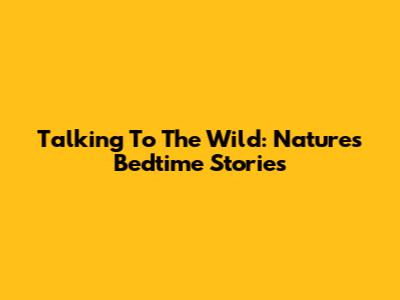 Talking To The Wild: Nature's Bedtime Stories