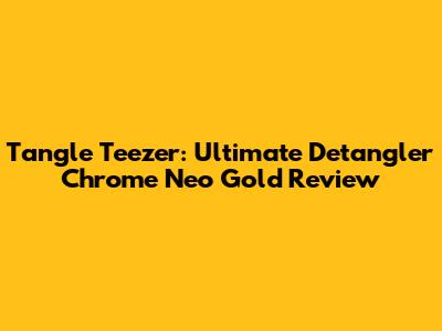 Tangle Teezer: Ultimate Detangler Chrome Neo Gold Review