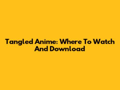 Tangled Anime: Where To Watch And Download