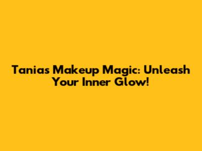 Tania's Makeup Magic: Unleash Your Inner Glow!