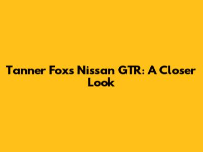 Tanner Fox's Nissan GTR: A Closer Look