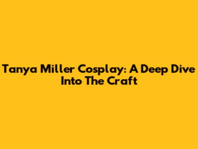 Tanya Miller Cosplay: A Deep Dive Into The Craft