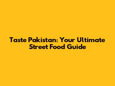 Taste Pakistan: Your Ultimate Street Food Guide