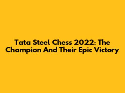 Tata Steel Chess 2022: The Champion And Their Epic Victory