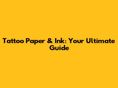 Tattoo Paper & Ink: Your Ultimate Guide