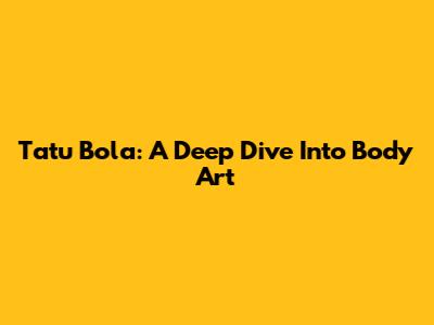 Tatu Bola: A Deep Dive Into Body Art