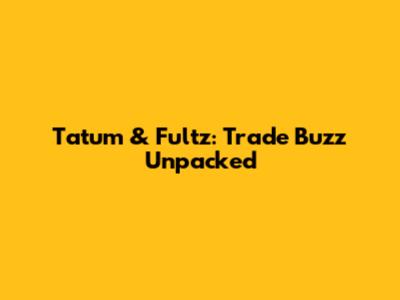 Tatum & Fultz: Trade Buzz Unpacked