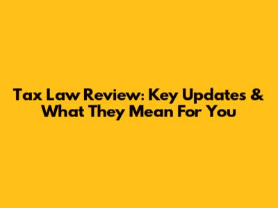 Tax Law Review: Key Updates & What They Mean For You