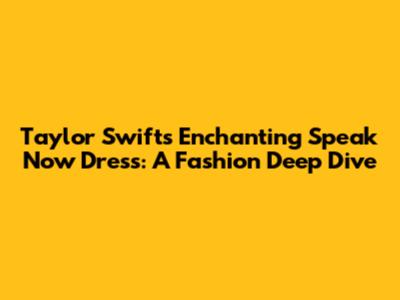 Taylor Swift's Enchanting 'Speak Now' Dress: A Fashion Deep Dive