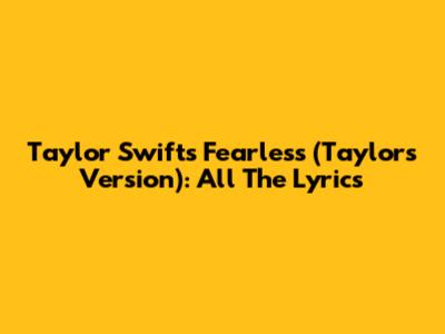 Taylor Swift's Fearless (Taylor's Version): All The Lyrics