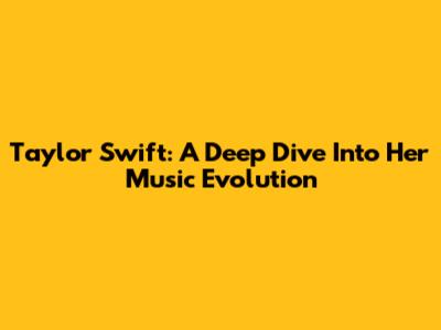 Taylor Swift: A Deep Dive Into Her Music Evolution