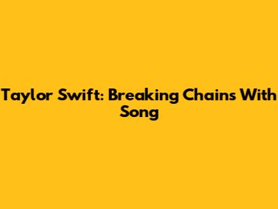 Taylor Swift: Breaking Chains With Song