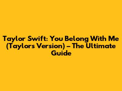Taylor Swift: You Belong With Me (Taylor's Version) – The Ultimate Guide