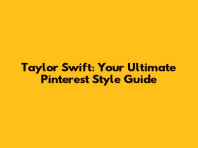 Taylor Swift: Your Ultimate Pinterest Style Guide