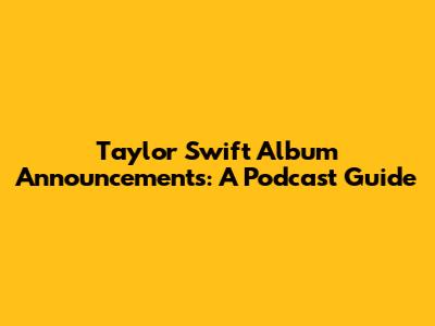 Taylor Swift Album Announcements: A Podcast Guide