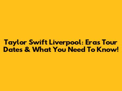 Taylor Swift Liverpool: Eras Tour Dates & What You Need To Know!