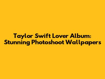 Taylor Swift Lover Album: Stunning Photoshoot Wallpapers