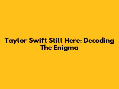 Taylor Swift Still Here: Decoding The Enigma