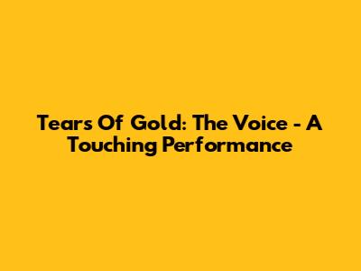 Tears Of Gold: The Voice - A Touching Performance