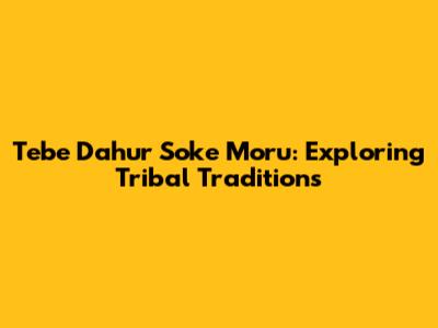 Tebe Dahur Soke Moru: Exploring Tribal Traditions