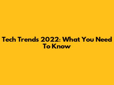 Tech Trends 2022: What You Need To Know