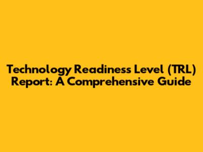 Technology Readiness Level (TRL) Report: A Comprehensive Guide