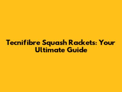 Tecnifibre Squash Rackets: Your Ultimate Guide