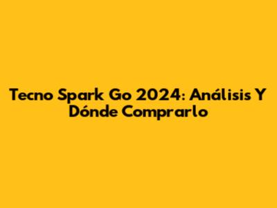 Tecno Spark Go 2024: Análisis Y Dónde Comprarlo