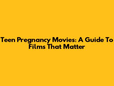 Teen Pregnancy Movies: A Guide To Films That Matter