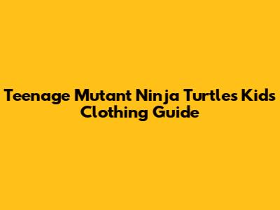 Teenage Mutant Ninja Turtles Kids' Clothing Guide