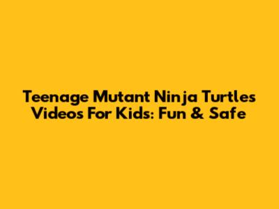 Teenage Mutant Ninja Turtles Videos For Kids: Fun & Safe