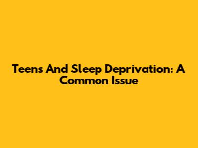 Teens And Sleep Deprivation: A Common Issue