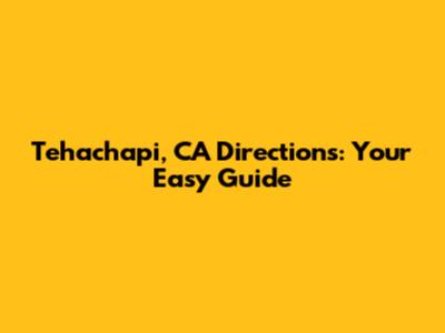 Tehachapi, CA Directions: Your Easy Guide