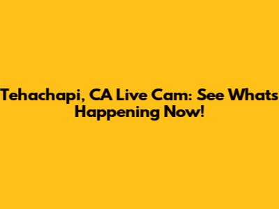 Tehachapi, CA Live Cam: See What's Happening Now!