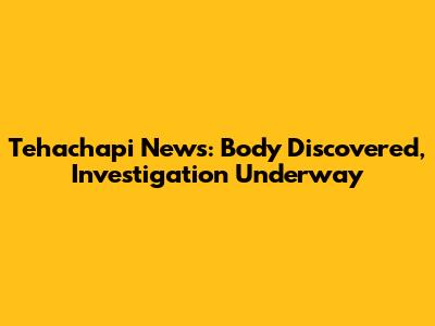 Tehachapi News: Body Discovered, Investigation Underway
