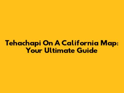 Tehachapi On A California Map: Your Ultimate Guide