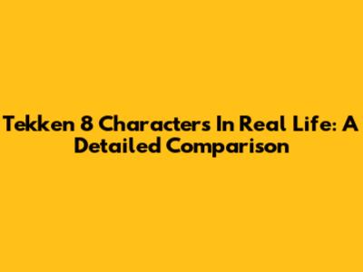 Tekken 8 Characters In Real Life: A Detailed Comparison