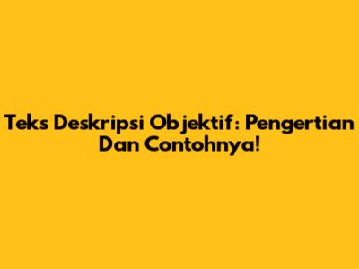 Teks Deskripsi Objektif: Pengertian Dan Contohnya!