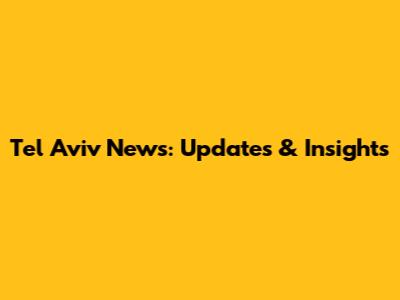 Tel Aviv News: Updates & Insights