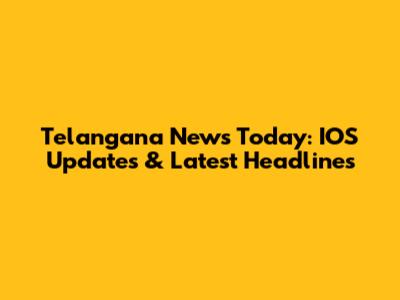 Telangana News Today: IOS Updates & Latest Headlines