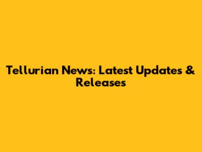 Tellurian News: Latest Updates & Releases