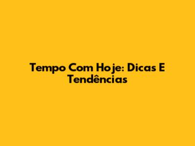 Tempo Com Hoje: Dicas E Tendências