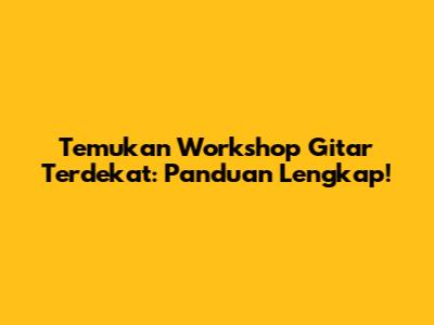 Temukan Workshop Gitar Terdekat: Panduan Lengkap!