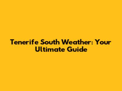Tenerife South Weather: Your Ultimate Guide