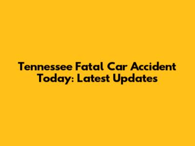 Tennessee Fatal Car Accident Today: Latest Updates